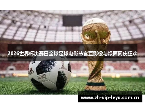 2026世界杯决赛日全球足球电影节官宣影像与绿茵同庆狂欢 2026世界杯决赛日全球足球电影节官宣影像与绿茵同庆狂欢